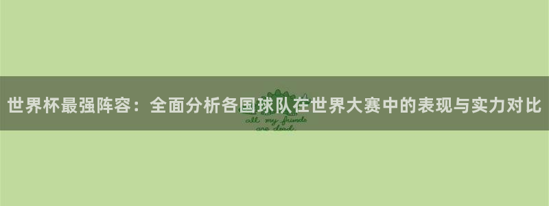 世界杯预选赛规则：世界杯最强阵容：全面分析各国球队在世界大赛中的表现与实力对比