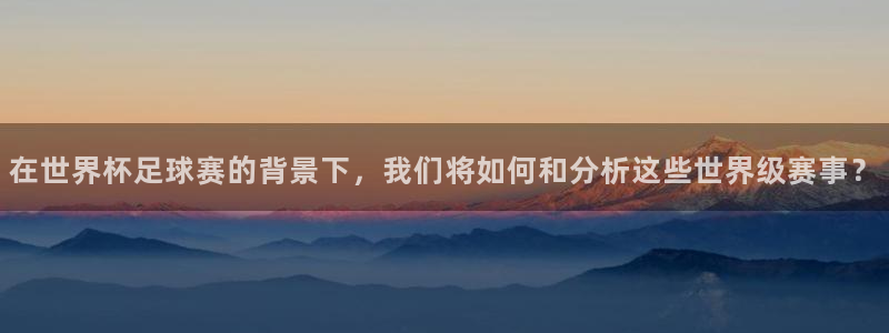 世界杯足球比赛：在世界杯足球赛的背景下，我们将如何和分析这些世界级赛事？
