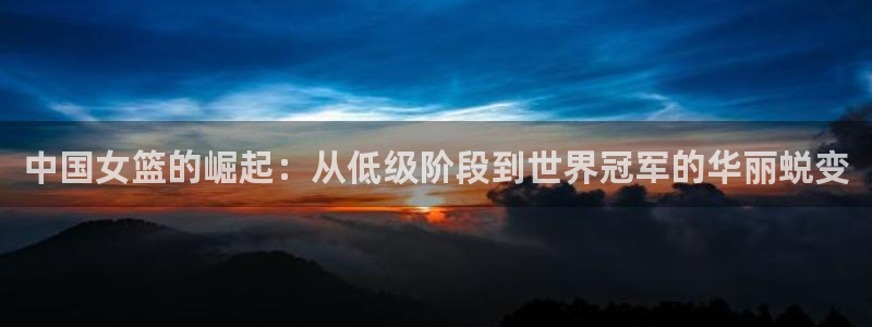 世预赛直播：中国女篮的崛起：从低级阶段到世界冠军的华丽蜕变