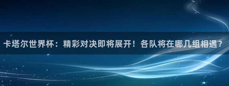 世界杯比赛：卡塔尔世界杯：精彩对决即将展开！各队将在哪几组相遇？